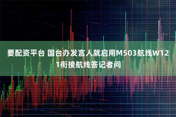 要配资平台 国台办发言人就启用M503航线W121衔接航线答记者问