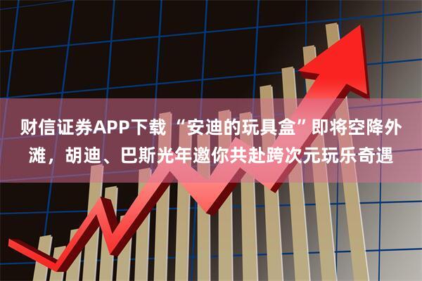 财信证券APP下载 “安迪的玩具盒”即将空降外滩，胡迪、巴斯光年邀你共赴跨次元玩乐奇遇
