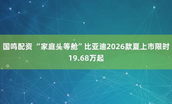 国鸣配资 “家庭头等舱”比亚迪2026款夏上市限时19.68万起