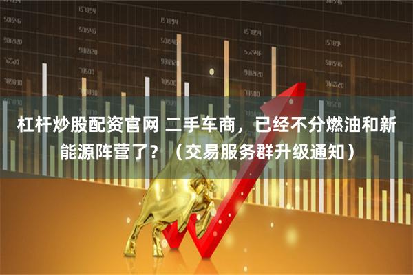 杠杆炒股配资官网 二手车商,已经不分燃油和新能源阵营了?(交易服务群升级通知)