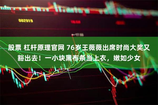 股票 杠杆原理官网 76岁王薇薇出席时尚大奖又豁出去!一小块黑布条当上衣,嫩如少女