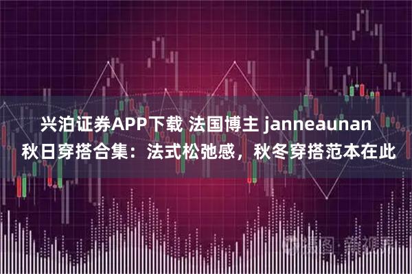 兴泊证券APP下载 法国博主 janneaunan 秋日穿搭合集：法式松弛感，秋冬穿搭范本在此