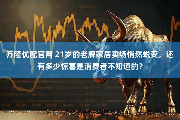 万隆优配官网 21岁的老牌家居卖场悄然蜕变，还有多少惊喜是消费者不知道的？