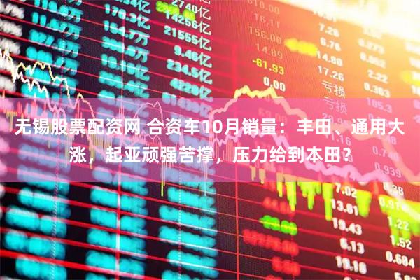 无锡股票配资网 合资车10月销量：丰田、通用大涨，起亚顽强苦撑，压力给到本田？