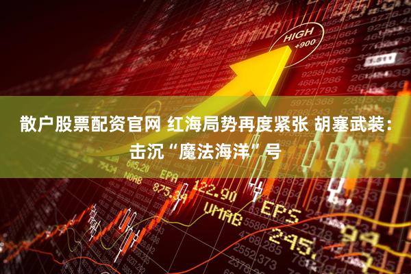 散户股票配资官网 红海局势再度紧张 胡塞武装：击沉“魔法海洋”号