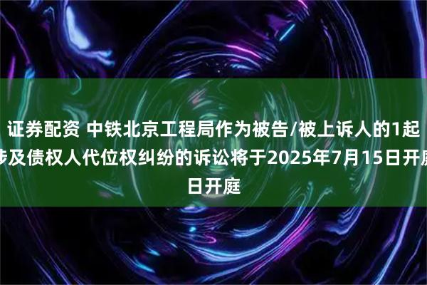 证券配资 中铁北京工程局作为被告/被上诉人的1起涉及债权人代位权纠纷的诉讼将于2025年7月15日开庭