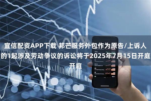 宜信配资APP下载 邦芒服务外包作为原告/上诉人的1起涉及劳动争议的诉讼将于2025年7月15日开庭