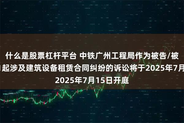什么是股票杠杆平台 中铁广州工程局作为被告/被上诉人的1起涉及建筑设备租赁合同纠纷的诉讼将于2025年7月15日开庭