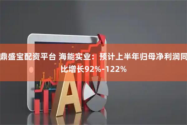 鼎盛宝配资平台 海能实业：预计上半年归母净利润同比增长92%-122%