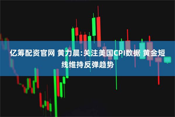 亿筹配资官网 黄力晨:关注美国CPI数据 黄金短线维持反弹趋势
