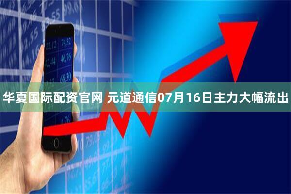 华夏国际配资官网 元道通信07月16日主力大幅流出