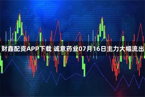 财鑫配资APP下载 诚意药业07月16日主力大幅流出