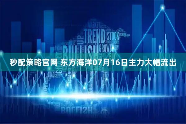 秒配策略官网 东方海洋07月16日主力大幅流出