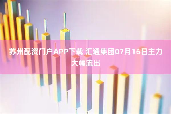 苏州配资门户APP下载 汇通集团07月16日主力大幅流出
