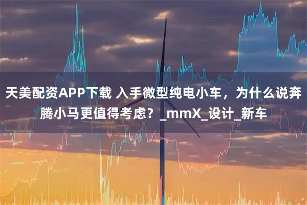天美配资APP下载 入手微型纯电小车，为什么说奔腾小马更值得考虑？_mmX_设计_新车