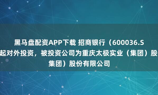 黑马盘配资APP下载 招商银行(600036.SH)新增一起对外投资,被投资公司为重庆太极实业(集团)股份有限公司