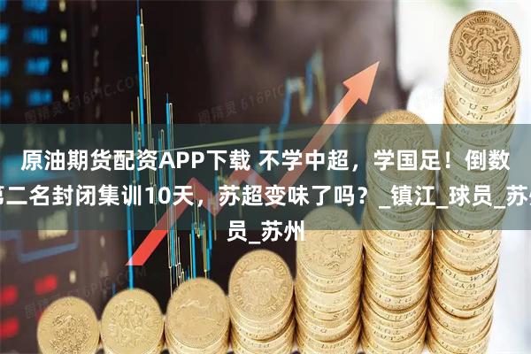 原油期货配资APP下载 不学中超，学国足！倒数第二名封闭集训10天，苏超变味了吗？_镇江_球员_苏州