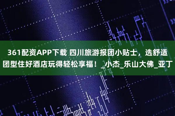 361配资APP下载 四川旅游报团小贴士，选舒适团型住好酒店玩得轻松享福！_小杰_乐山大佛_亚丁