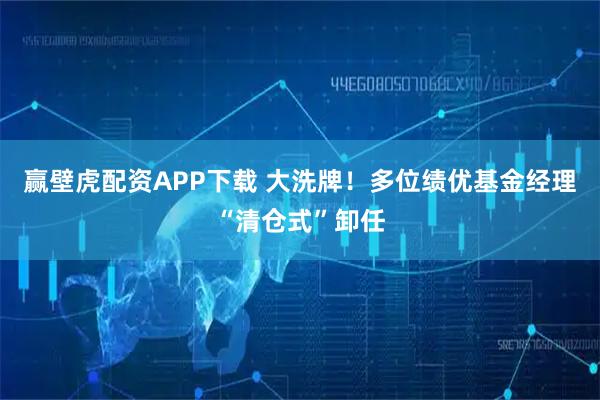 赢壁虎配资APP下载 大洗牌!多位绩优基金经理“清仓式”卸任