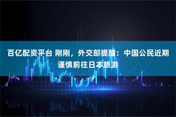 百亿配资平台 刚刚，外交部提醒：中国公民近期谨慎前往日本旅游