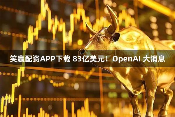 笑赢配资APP下载 83亿美元！OpenAI 大消息
