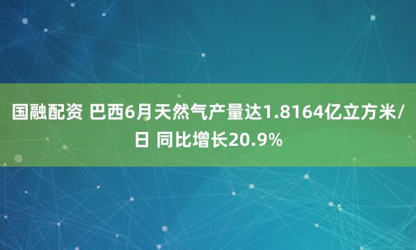 国融配资 巴西6月天然气产量达1.8164亿立方米/日 同比增长20.9%