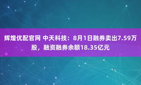辉煌优配官网 中天科技：8月1日融券卖出7.59万股，融资融券余额18.35亿元