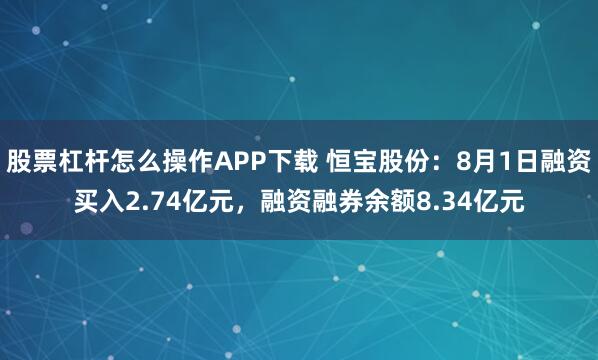股票杠杆怎么操作APP下载 恒宝股份：8月1日融资买入2.74亿元，融资融券余额8.34亿元