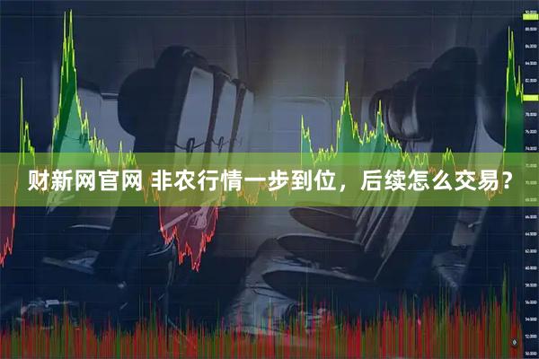 财新网官网 非农行情一步到位,后续怎么交易?