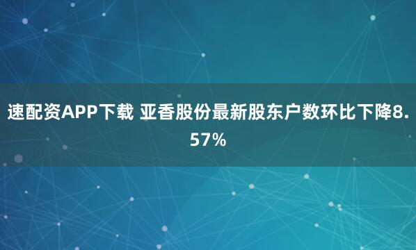 速配资APP下载 亚香股份最新股东户数环比下降8.57%