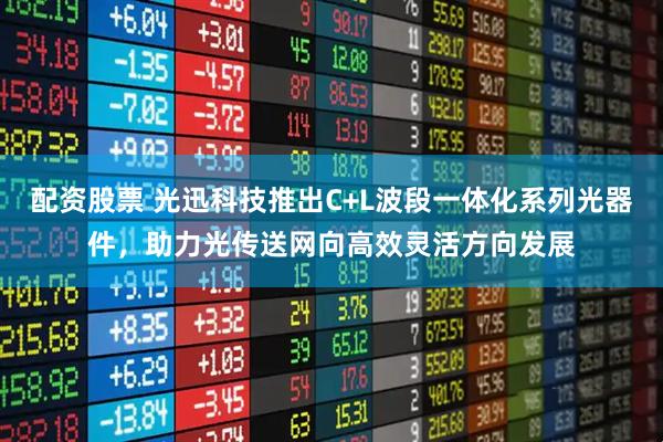 配资股票 光迅科技推出C+L波段一体化系列光器件,助力光传送网向高效灵活方向发展