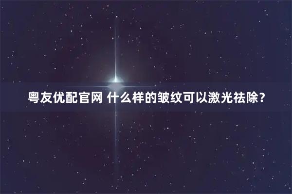 粤友优配官网 什么样的皱纹可以激光祛除？