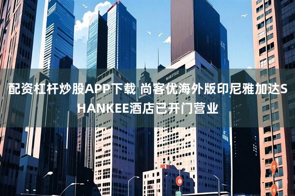 配资杠杆炒股APP下载 尚客优海外版印尼雅加达SHANKEE酒店已开门营业