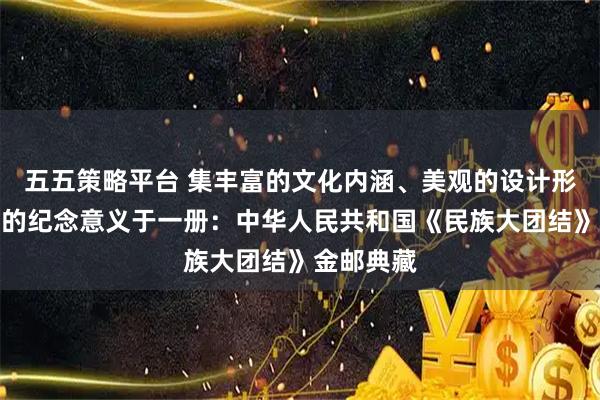 五五策略平台 集丰富的文化内涵、美观的设计形式和珍贵的纪念意义于一册：中华人民共和国《民族大团结》金邮典藏