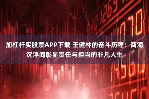 加杠杆买股票APP下载 王健林的奋斗历程:商海沉浮间彰显责任与担当的非凡人生