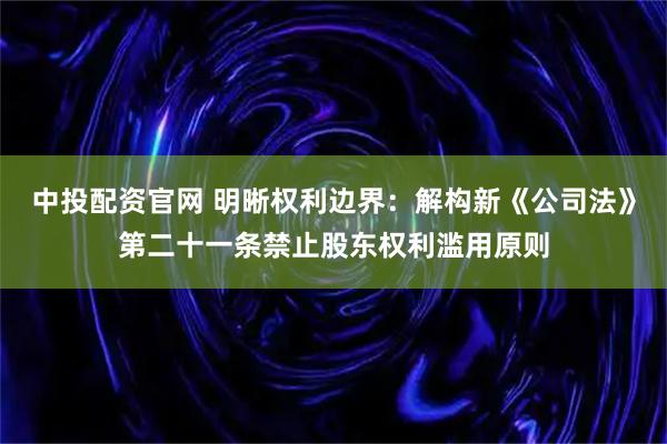 中投配资官网 明晰权利边界:解构新《公司法》第二十一条禁止股东权利滥用原则