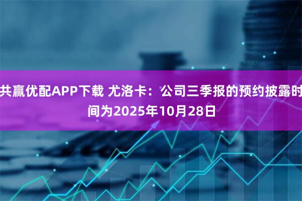 共赢优配APP下载 尤洛卡：公司三季报的预约披露时间为2025年10月28日