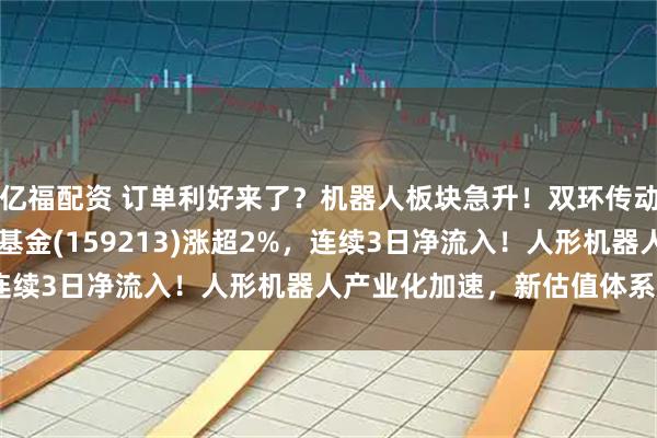 亿福配资 订单利好来了?机器人板块急升!双环传动涨超4%,机器人ETF基金(159213)涨超2%,连续3日净流入!人形机器人产业化加速,新估值体系建立?