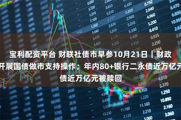 宝利配资平台 财联社债市早参10月21日｜财政部今日开展国债做市支持操作；年内80+银行二永债近万亿元被赎回