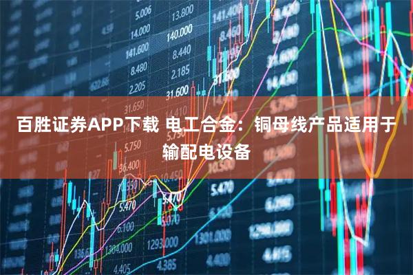 百胜证券APP下载 电工合金:铜母线产品适用于输配电设备