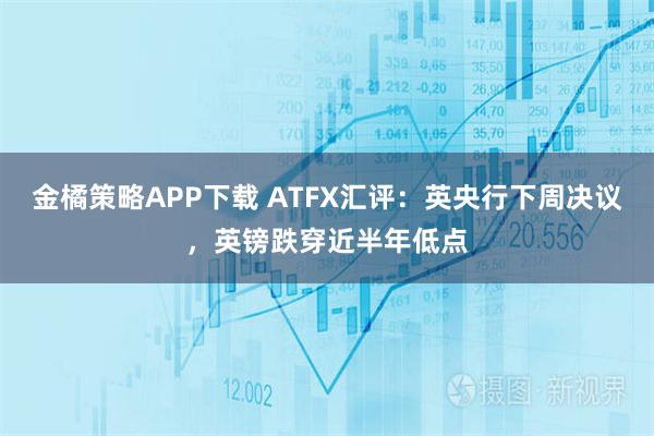 金橘策略APP下载 ATFX汇评：英央行下周决议，英镑跌穿近半年低点