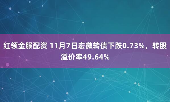 红领金服配资 11月7日宏微转债下跌0.73%，转股溢价率49.64%