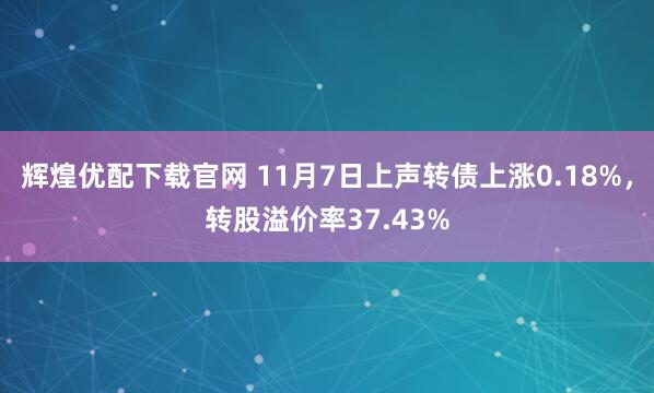 辉煌优配下载官网 11月7日上声转债上涨0.18%，转股溢价率37.43%
