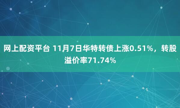 网上配资平台 11月7日华特转债上涨0.51%，转股溢价率71.74%
