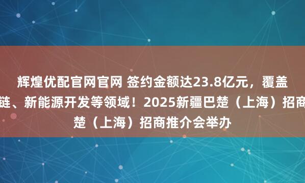 辉煌优配官网官网 签约金额达23.8亿元，覆盖农产品供应链、新能源开发等领域！2025新疆巴楚（上海）招商推介会举办
