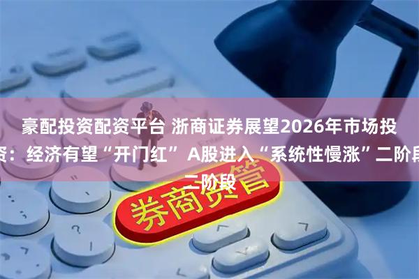 豪配投资配资平台 浙商证券展望2026年市场投资：经济有望“开门红” A股进入“系统性慢涨”二阶段