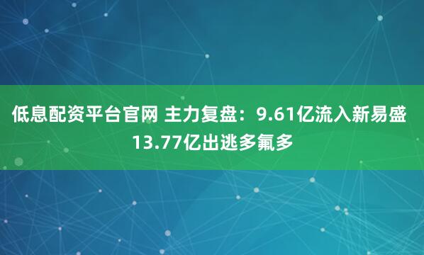 低息配资平台官网 主力复盘：9.61亿流入新易盛 13.77亿出逃多氟多