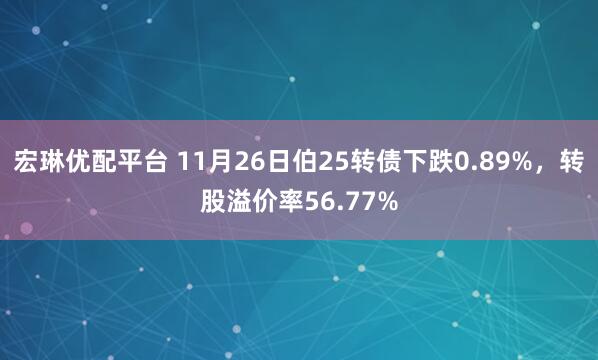 宏琳优配平台 11月26日伯25转债下跌0.89%，转股溢价率56.77%