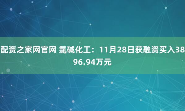 配资之家网官网 氯碱化工：11月28日获融资买入3896.94万元