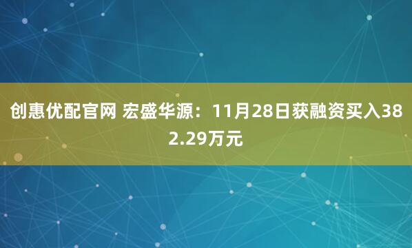 创惠优配官网 宏盛华源:11月28日获融资买入382.29万元